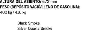 ALTURA DEL ASIENTO: 672 mm PESO (DEPÓSITO VACIÓ LLENO DE GASOLINA): 400 kg   416 kg  Black Smoke Silver Quartz Smoke